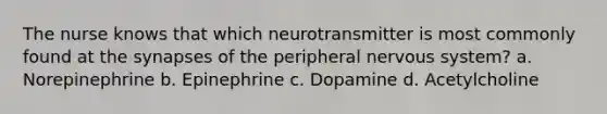 The nurse knows that which neurotransmitter is most commonly found at the synapses of the peripheral nervous system? a. Norepinephrine b. Epinephrine c. Dopamine d. Acetylcholine