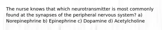 The nurse knows that which neurotransmitter is most commonly found at the synapses of the peripheral nervous system? a) Norepinephrine b) Epinephrine c) Dopamine d) Acetylcholine