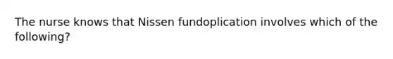 The nurse knows that Nissen fundoplication involves which of the following?