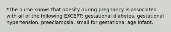 *The nurse knows that obesity during pregnancy is associated with all of the following EXCEPT: gestational diabetes. gestational hypertension. preeclampsia. small for gestational age infant.