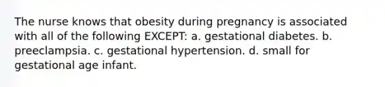 The nurse knows that obesity during pregnancy is associated with all of the following EXCEPT: a. gestational diabetes. b. preeclampsia. c. gestational hypertension. d. small for gestational age infant.