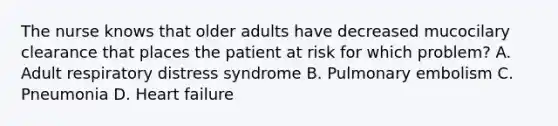 The nurse knows that older adults have decreased mucocilary clearance that places the patient at risk for which problem? A. Adult respiratory distress syndrome B. Pulmonary embolism C. Pneumonia D. Heart failure