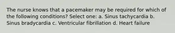 The nurse knows that a pacemaker may be required for which of the following conditions? Select one: a. Sinus tachycardia b. Sinus bradycardia c. Ventricular fibrillation d. Heart failure