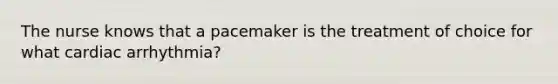 The nurse knows that a pacemaker is the treatment of choice for what cardiac arrhythmia?