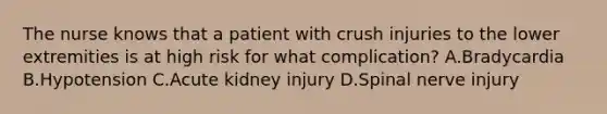 The nurse knows that a patient with crush injuries to the lower extremities is at high risk for what complication? A.Bradycardia B.Hypotension C.Acute kidney injury D.Spinal nerve injury