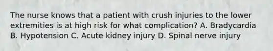 The nurse knows that a patient with crush injuries to the lower extremities is at high risk for what complication? A. Bradycardia B. Hypotension C. Acute kidney injury D. Spinal nerve injury