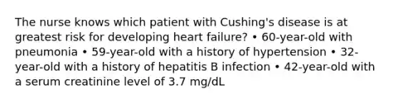 The nurse knows which patient with Cushing's disease is at greatest risk for developing heart failure? • 60-year-old with pneumonia • 59-year-old with a history of hypertension • 32-year-old with a history of hepatitis B infection • 42-year-old with a serum creatinine level of 3.7 mg/dL