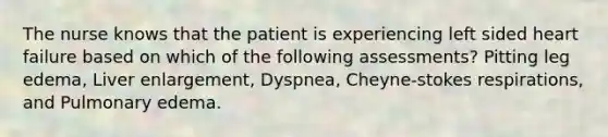 The nurse knows that the patient is experiencing left sided heart failure based on which of the following assessments? Pitting leg edema, Liver enlargement, Dyspnea, Cheyne-stokes respirations, and Pulmonary edema.