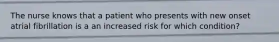 The nurse knows that a patient who presents with new onset atrial fibrillation is a an increased risk for which condition?