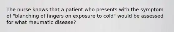 The nurse knows that a patient who presents with the symptom of "blanching of fingers on exposure to cold" would be assessed for what rheumatic disease?