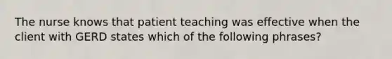 The nurse knows that patient teaching was effective when the client with GERD states which of the following phrases?