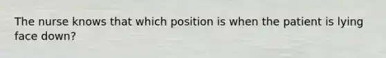 The nurse knows that which position is when the patient is lying face down?