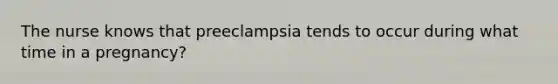 The nurse knows that preeclampsia tends to occur during what time in a pregnancy?