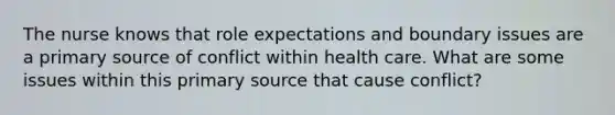 The nurse knows that role expectations and boundary issues are a primary source of conflict within health care. What are some issues within this primary source that cause​ conflict?