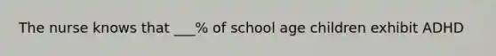 The nurse knows that ___% of school age children exhibit ADHD