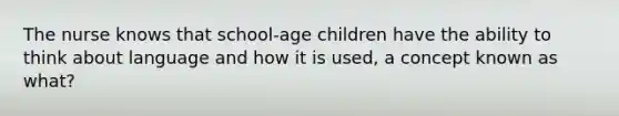 The nurse knows that school-age children have the ability to think about language and how it is used, a concept known as what?