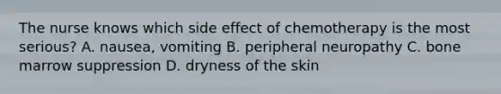 The nurse knows which side effect of chemotherapy is the most serious? A. nausea, vomiting B. peripheral neuropathy C. bone marrow suppression D. dryness of the skin