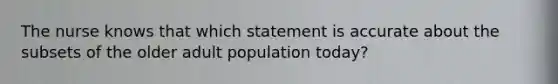 The nurse knows that which statement is accurate about the subsets of the older adult population today?