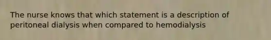 The nurse knows that which statement is a description of peritoneal dialysis when compared to hemodialysis