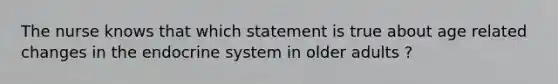 The nurse knows that which statement is true about age related changes in the endocrine system in older adults ?