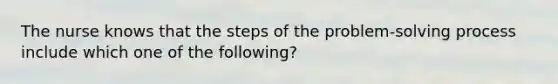 The nurse knows that the steps of the problem-solving process include which one of the following?