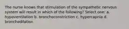 The nurse knows that stimulation of the sympathetic nervous system will result in which of the following? Select one: a. hypoventilation b. bronchoconstriction c. hypercapnia d. bronchodilation