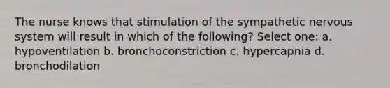 The nurse knows that stimulation of the sympathetic nervous system will result in which of the following? Select one: a. hypoventilation b. bronchoconstriction c. hypercapnia d. bronchodilation