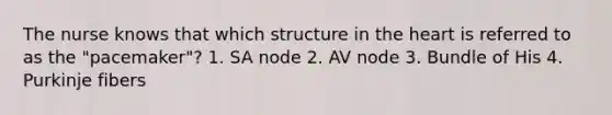 The nurse knows that which structure in <a href='https://www.questionai.com/knowledge/kya8ocqc6o-the-heart' class='anchor-knowledge'>the heart</a> is referred to as the "pacemaker"? 1. SA node 2. AV node 3. Bundle of His 4. Purkinje fibers