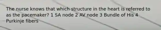 The nurse knows that which structure in the heart is referred to as the pacemaker? 1 SA node 2 AV node 3 Bundle of His 4 Purkinje fibers