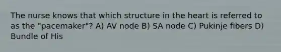 The nurse knows that which structure in <a href='https://www.questionai.com/knowledge/kya8ocqc6o-the-heart' class='anchor-knowledge'>the heart</a> is referred to as the "pacemaker"? A) AV node B) SA node C) Pukinje fibers D) Bundle of His