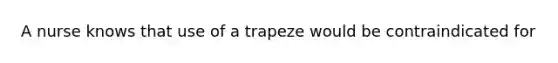 A nurse knows that use of a trapeze would be contraindicated for