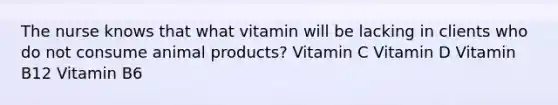 The nurse knows that what vitamin will be lacking in clients who do not consume animal products? Vitamin C Vitamin D Vitamin B12 Vitamin B6