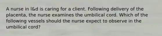 A nurse in l&d is caring for a client. Following delivery of the placenta, the nurse examines the umbilical cord. Which of the following vessels should the nurse expect to observe in the umbilical cord?