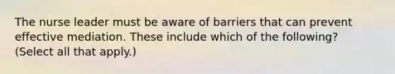 The nurse leader must be aware of barriers that can prevent effective mediation. These include which of the following? (Select all that apply.)