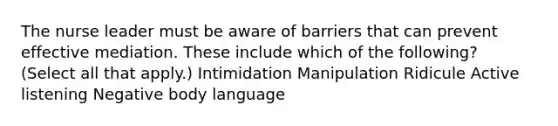 The nurse leader must be aware of barriers that can prevent effective mediation. These include which of the following? (Select all that apply.) Intimidation Manipulation Ridicule Active listening Negative body language