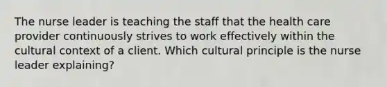 The nurse leader is teaching the staff that the health care provider continuously strives to work effectively within the cultural context of a client. Which cultural principle is the nurse leader explaining?