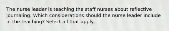The nurse leader is teaching the staff nurses about reflective journaling. Which considerations should the nurse leader include in the teaching? Select all that apply.