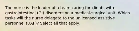 The nurse is the leader of a team caring for clients with gastrointestinal (GI) disorders on a medical-surgical unit. Which tasks will the nurse delegate to the unlicensed assistive personnel (UAP)? Select all that apply.