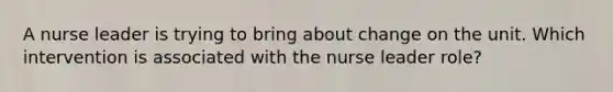 A nurse leader is trying to bring about change on the unit. Which intervention is associated with the nurse leader role?