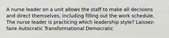 A nurse leader on a unit allows the staff to make all decisions and direct themselves, including filling out the work schedule. The nurse leader is practicing which leadership style? Laissez-faire Autocratic Transformational Democratic