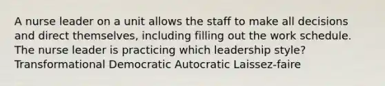 A nurse leader on a unit allows the staff to make all decisions and direct themselves, including filling out the work schedule. The nurse leader is practicing which leadership style? Transformational Democratic Autocratic Laissez-faire