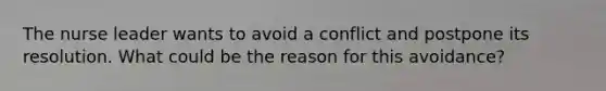 The nurse leader wants to avoid a conflict and postpone its resolution. What could be the reason for this avoidance?