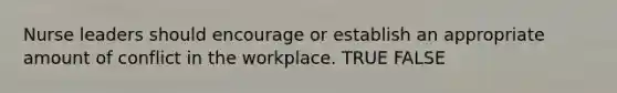 Nurse leaders should encourage or establish an appropriate amount of conflict in the workplace. TRUE FALSE