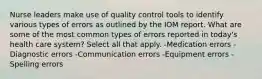 Nurse leaders make use of quality control tools to identify various types of errors as outlined by the IOM report. What are some of the most common types of errors reported in today's health care system? Select all that apply. -Medication errors -Diagnostic errors -Communication errors -Equipment errors - Spelling errors