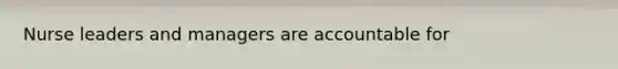 Nurse leaders and managers are accountable for