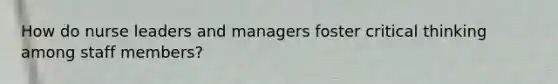 How do nurse leaders and managers foster critical thinking among staff members?