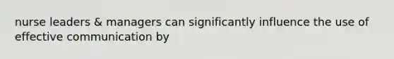 nurse leaders & managers can significantly influence the use of effective communication by
