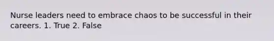 Nurse leaders need to embrace chaos to be successful in their careers. 1. True 2. False