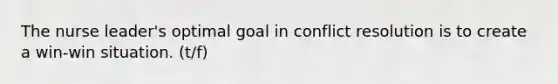 The nurse leader's optimal goal in conflict resolution is to create a win-win situation. (t/f)