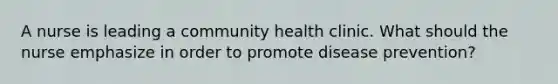 A nurse is leading a community health clinic. What should the nurse emphasize in order to promote disease prevention?